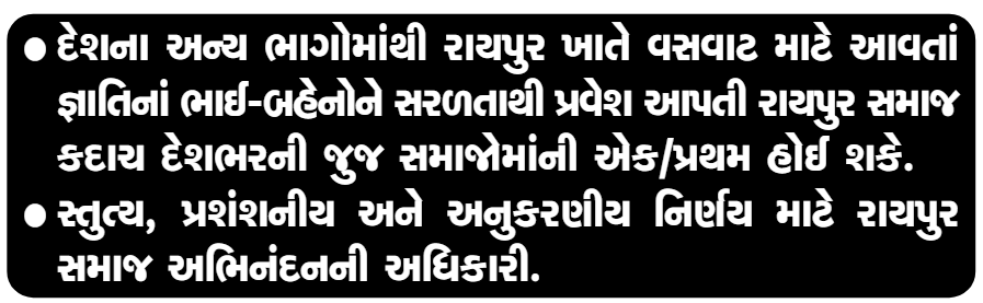 દેશના અન્ય ભાગોમાંથી રાયપુર ખાતે વસવાટ માટે આવતાં જ્ઞાતિનાં ભાઈ-બહેનોને સરળતાથી પ્રવેશ આપતી રાયપુર સમાજ કદાચ દેશભરની જૂજ સમાજોમાંની એક/પ્રથમ હોઈ શકે.